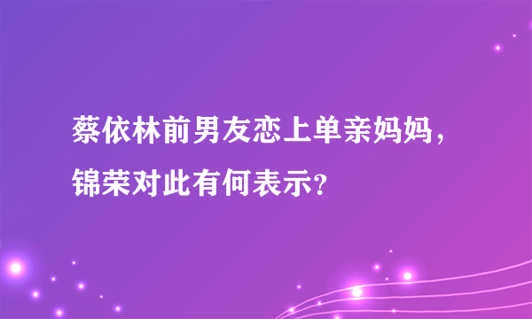 蔡依林前男友恋上单亲妈妈，锦荣对此有何表示？