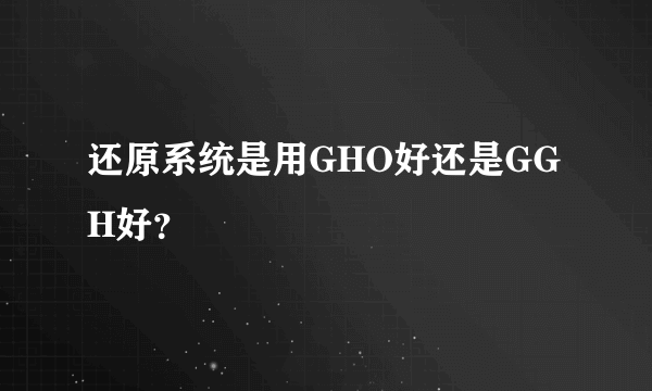 还原系统是用GHO好还是GGH好？