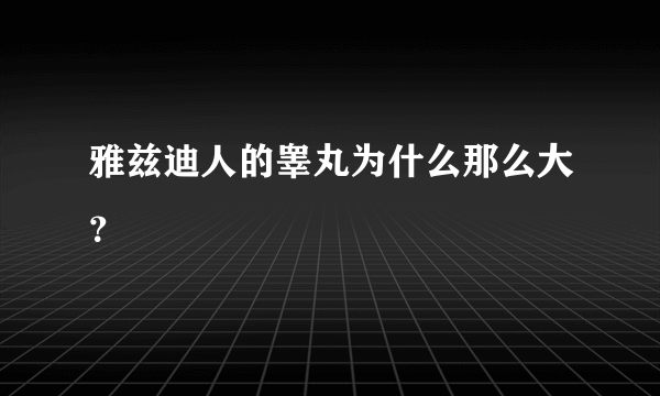 雅兹迪人的睾丸为什么那么大？