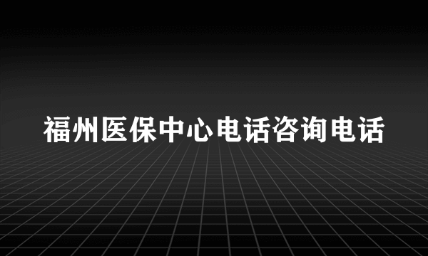 福州医保中心电话咨询电话