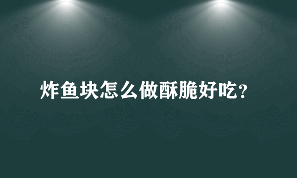 炸鱼块怎么做酥脆好吃？