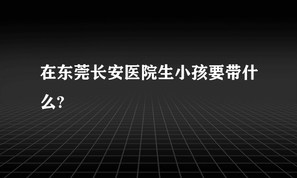 在东莞长安医院生小孩要带什么?