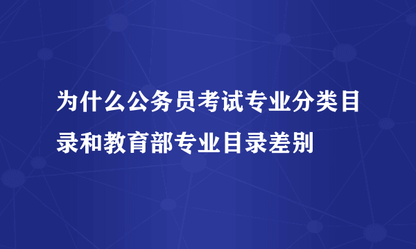 为什么公务员考试专业分类目录和教育部专业目录差别