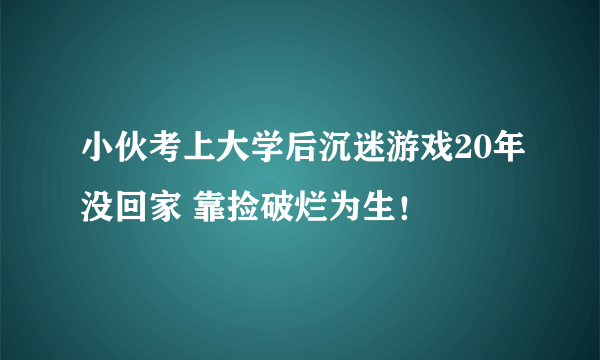 小伙考上大学后沉迷游戏20年没回家 靠捡破烂为生！