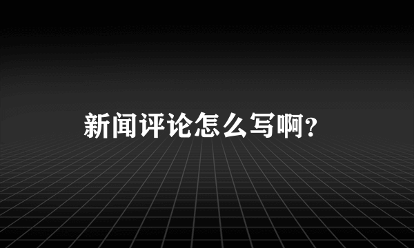 新闻评论怎么写啊？