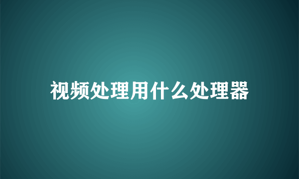 视频处理用什么处理器