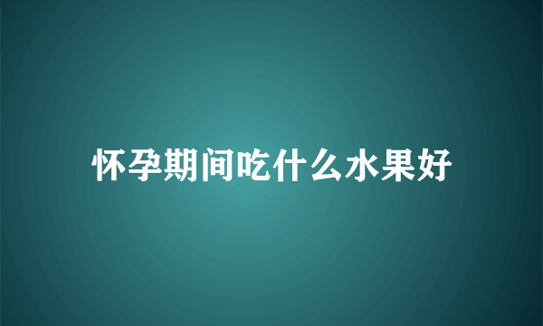 怀孕期间吃什么水果好