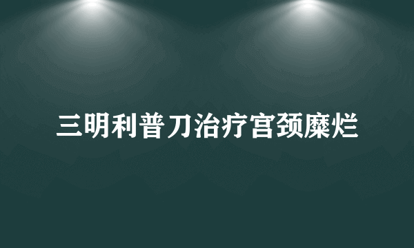 三明利普刀治疗宫颈糜烂