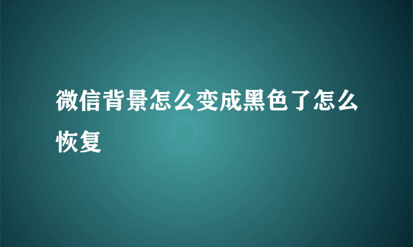 微信背景怎么变成黑色了怎么恢复