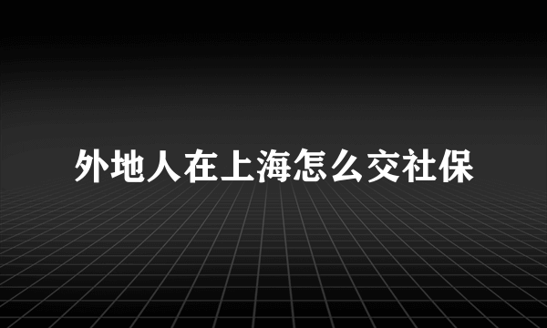 外地人在上海怎么交社保