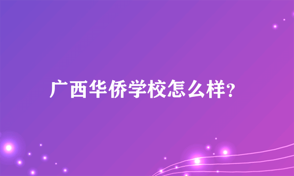 广西华侨学校怎么样？