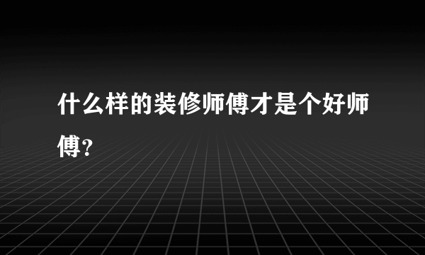 什么样的装修师傅才是个好师傅？