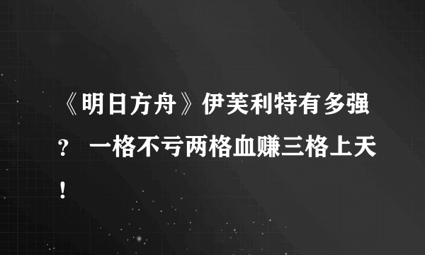 《明日方舟》伊芙利特有多强？ 一格不亏两格血赚三格上天！