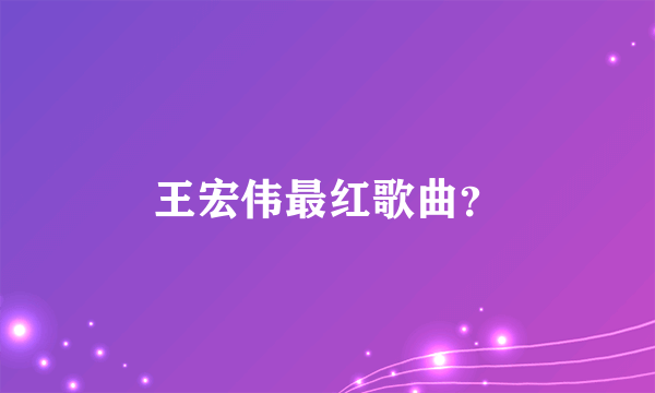 王宏伟最红歌曲？