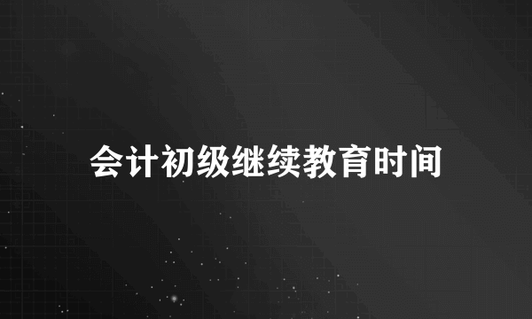 会计初级继续教育时间