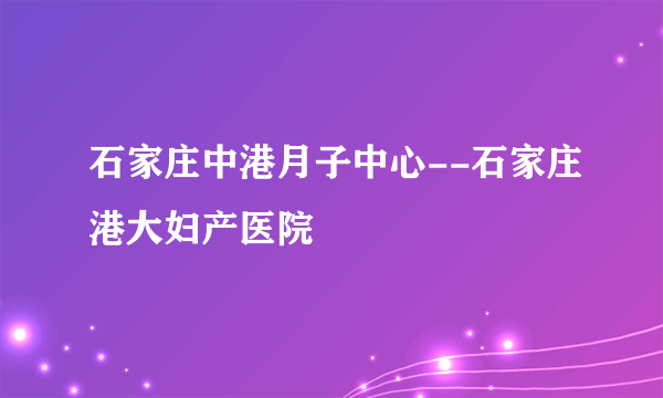 石家庄中港月子中心--石家庄港大妇产医院