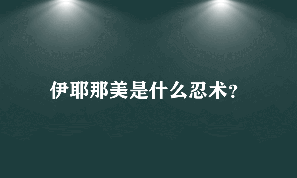 伊耶那美是什么忍术？