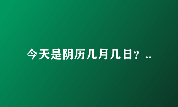 今天是阴历几月几日？..