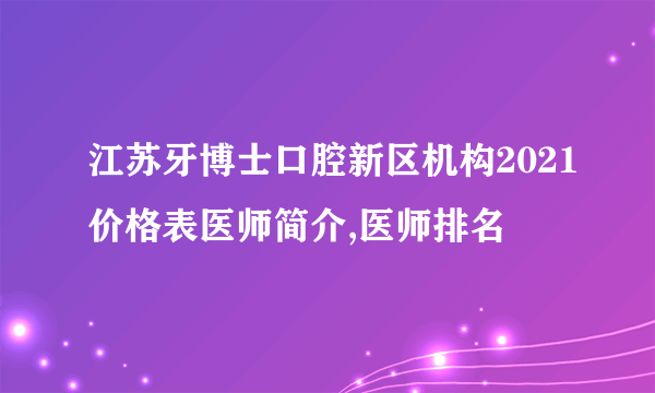 江苏牙博士口腔新区机构2021价格表医师简介,医师排名