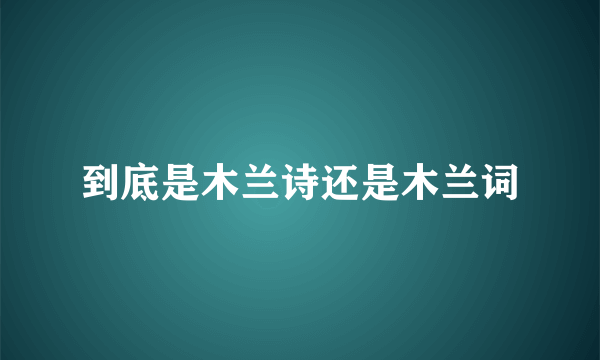 到底是木兰诗还是木兰词