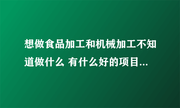 想做食品加工和机械加工不知道做什么 有什么好的项目和建议吗