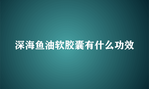 深海鱼油软胶囊有什么功效