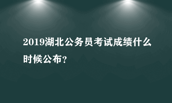 2019湖北公务员考试成绩什么时候公布？