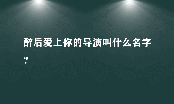 醉后爱上你的导演叫什么名字？