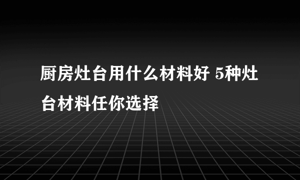 厨房灶台用什么材料好 5种灶台材料任你选择