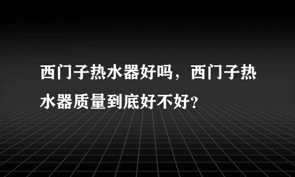 西门子热水器好吗，西门子热水器质量到底好不好？