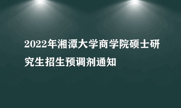 2022年湘潭大学商学院硕士研究生招生预调剂通知