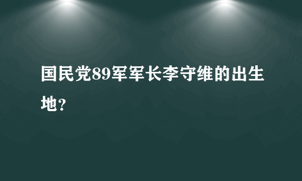 国民党89军军长李守维的出生地？