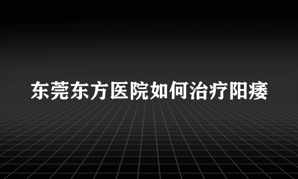 东莞东方医院如何治疗阳痿