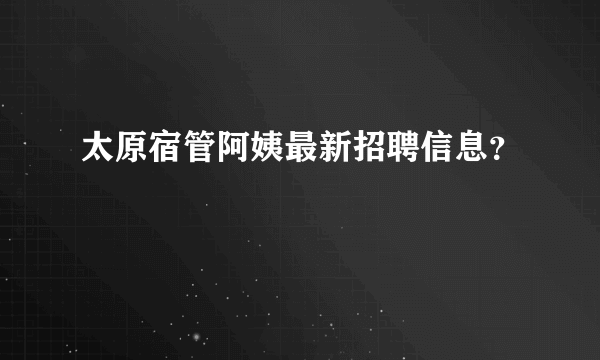 太原宿管阿姨最新招聘信息？