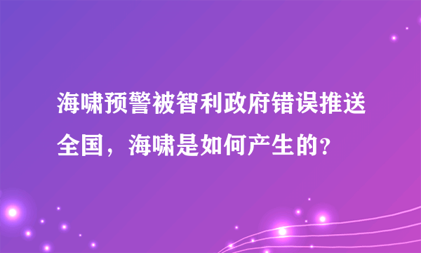 海啸预警被智利政府错误推送全国，海啸是如何产生的？