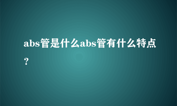 abs管是什么abs管有什么特点？