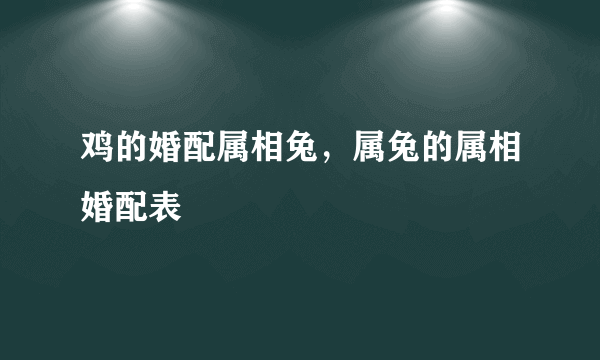 鸡的婚配属相兔，属兔的属相婚配表