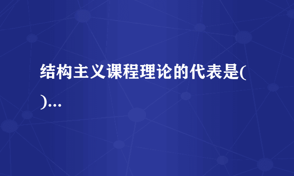 结构主义课程理论的代表是( )...