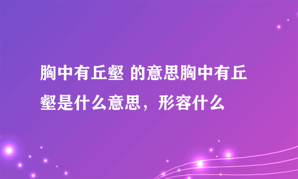 胸中有丘壑 的意思胸中有丘壑是什么意思，形容什么