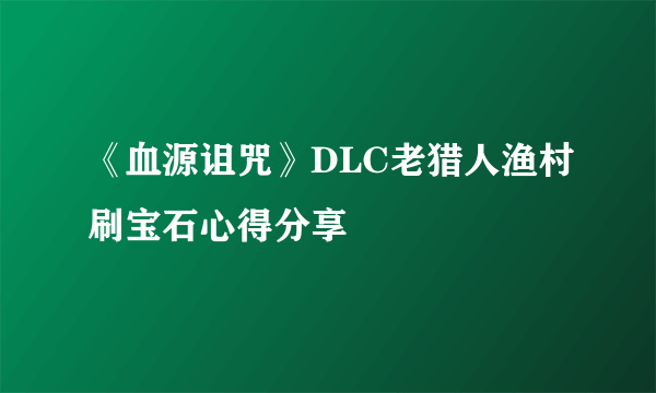 《血源诅咒》DLC老猎人渔村刷宝石心得分享