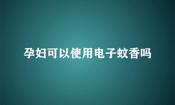 孕妇可以使用电子蚊香吗