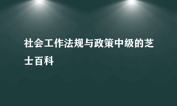 社会工作法规与政策中级的芝士百科