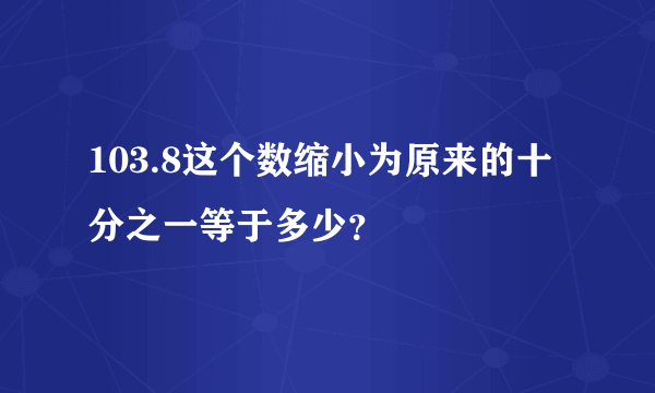 103.8这个数缩小为原来的十分之一等于多少？