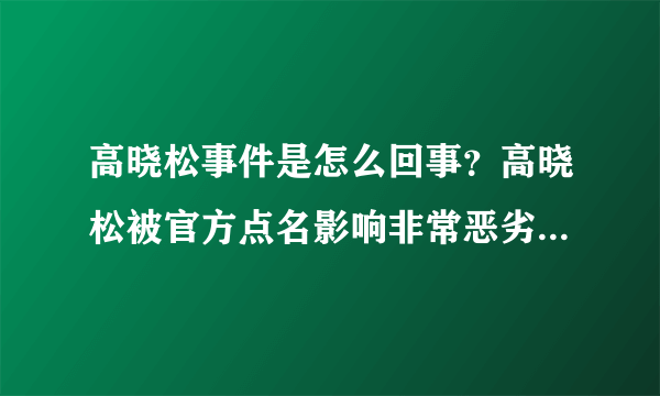 高晓松事件是怎么回事？高晓松被官方点名影响非常恶劣，高晓松这是怎么回事_飞外