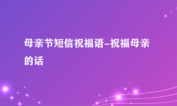 母亲节短信祝福语-祝福母亲的话