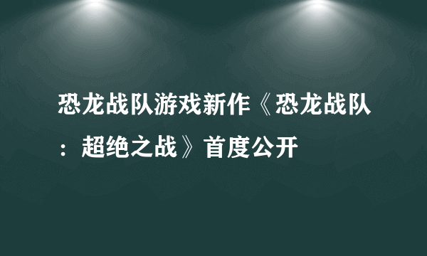 恐龙战队游戏新作《恐龙战队：超绝之战》首度公开