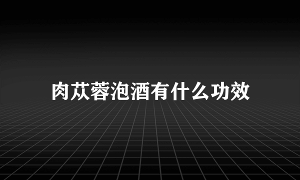 肉苁蓉泡酒有什么功效