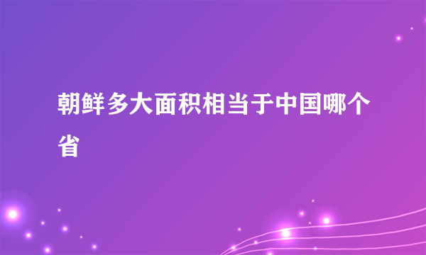 朝鲜多大面积相当于中国哪个省