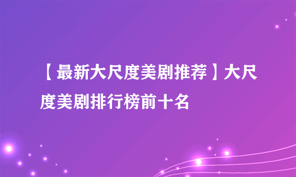 【最新大尺度美剧推荐】大尺度美剧排行榜前十名