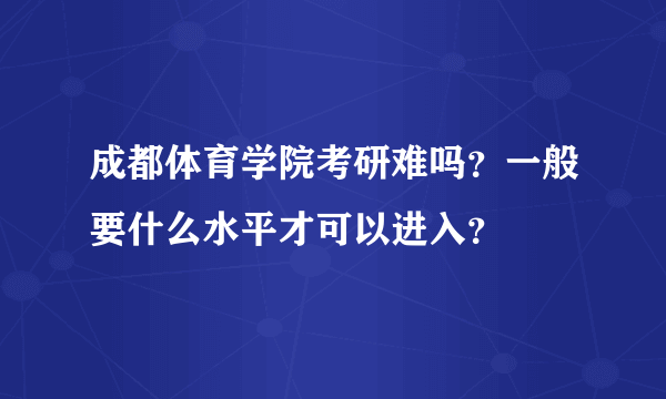 成都体育学院考研难吗？一般要什么水平才可以进入？